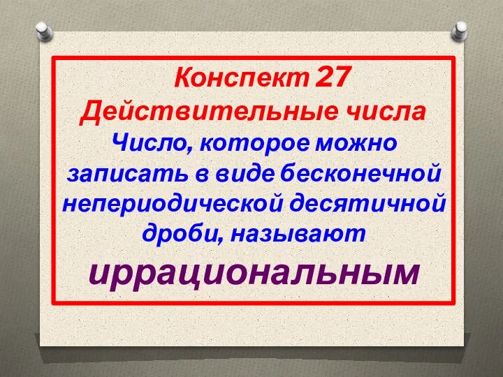 Конспект 27 Действительные числа Число, которое можно записать в виде бесконечной непериодической десятичной дроби, называют иррациональным