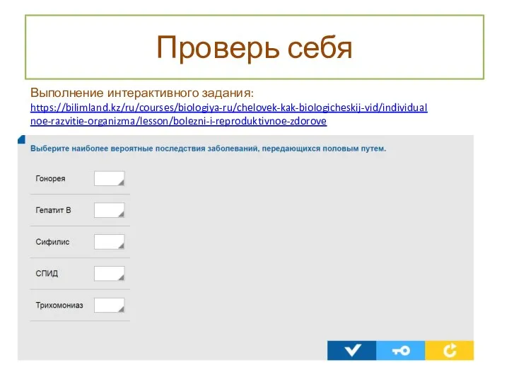 Проверь себя Выполнение интерактивного задания: https://bilimland.kz/ru/courses/biologiya-ru/chelovek-kak-biologicheskij-vid/individualnoe-razvitie-organizma/lesson/bolezni-i-reproduktivnoe-zdorove