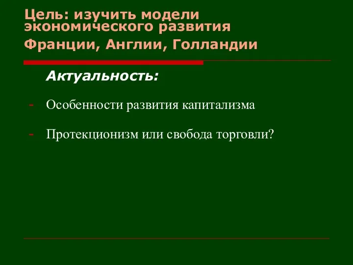 Цель: изучить модели экономического развития Франции, Англии, Голландии Актуальность: Особенности развития капитализма Протекционизм или свобода торговли?