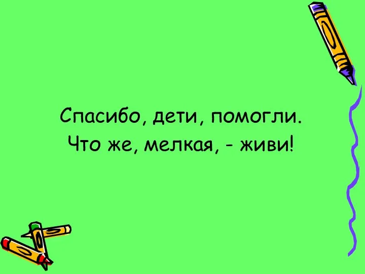 Спасибо, дети, помогли. Что же, мелкая, - живи!