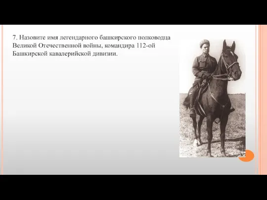 7. Назовите имя легендарного башкирского полководца Великой Отечественной войны, командира 112-ой Башкирской кавалерийской дивизии.