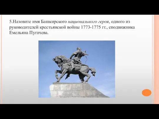 5.Назовите имя Башкирского национального героя, одного из руководителей крестьянской войны 1773-1775 гг., сподвижника Емельяна Пугачева.