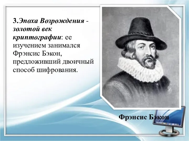 3.Эпоха Возрождения -золотой век криптографии: ее изучением занимался Фрэнсис Бэкон, предложивший двоичный способ шифрования. Фрэнсис Бэкон