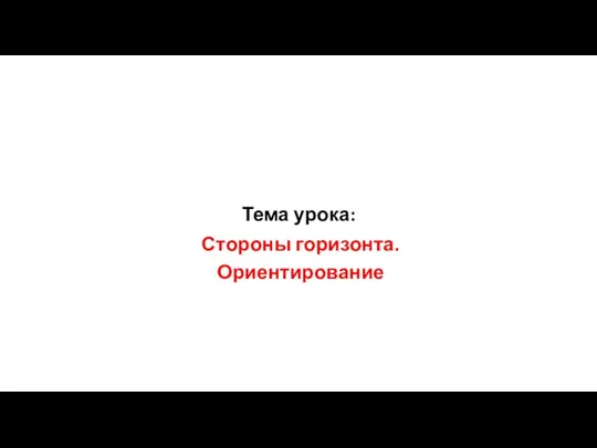 Тема урока: Стороны горизонта. Ориентирование