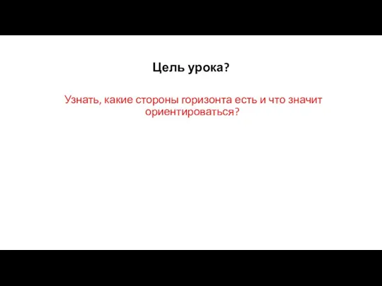 Цель урока? Узнать, какие стороны горизонта есть и что значит ориентироваться?