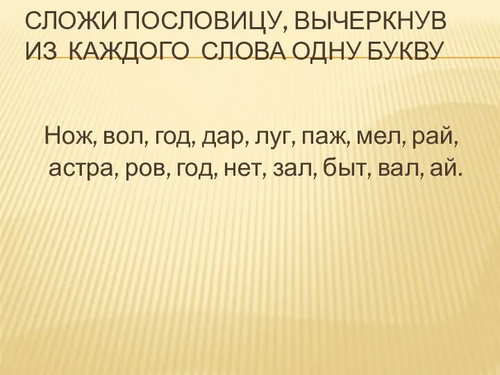 СЛОЖИ ПОСЛОВИЦУ, ВЫЧЕРКНУВ ИЗ КАЖДОГО СЛОВА ОДНУ БУКВУ Нож, вол, год, дар,