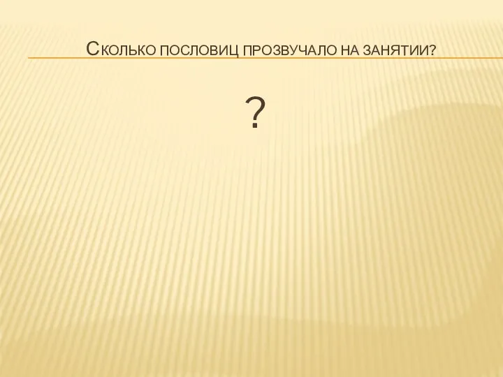 СКОЛЬКО ПОСЛОВИЦ ПРОЗВУЧАЛО НА ЗАНЯТИИ? ?