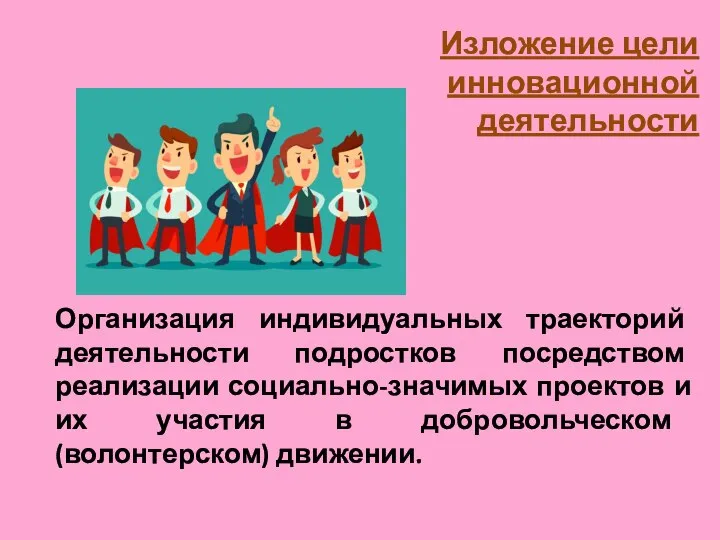 Изложение цели инновационной деятельности Организация индивидуальных траекторий деятельности подростков посредством реализации социально-значимых