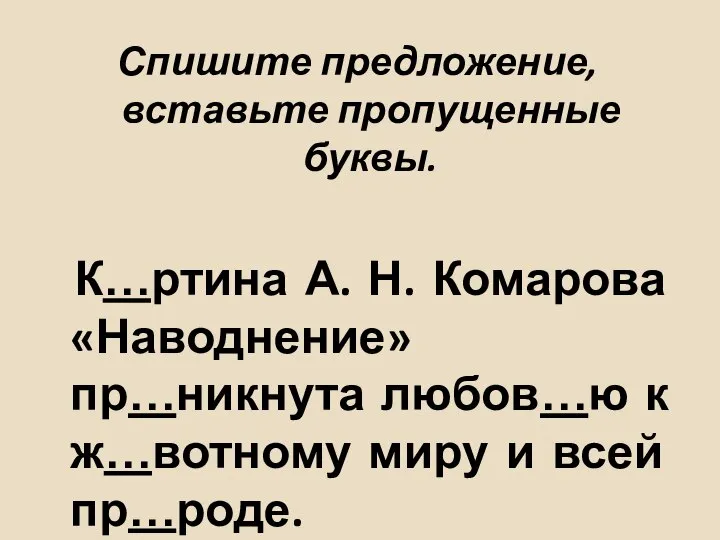 Спишите предложение, вставьте пропущенные буквы. К…ртина А. Н. Комарова «Наводнение» пр…никнута любов…ю