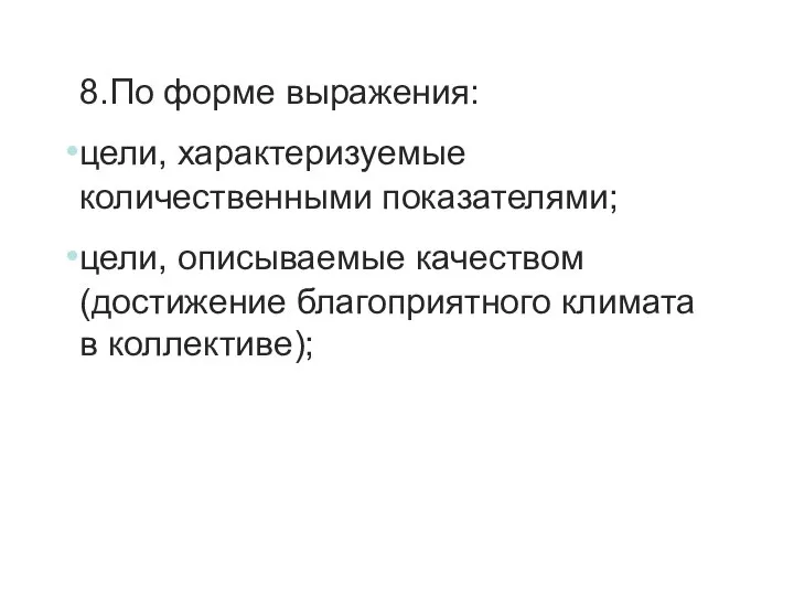 8.По форме выражения: цели, характеризуемые количественными показателями; цели, описываемые качеством (достижение благоприятного климата в коллективе);