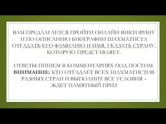 ВАМ ПРЕДЛАГАЕТСЯ ПРОЙТИ ОНЛАЙН-ВИКТОРИНУ И ПО ОПИСАНИЮ БИОГРАФИИ ШАХМАТИСТА ОТГАДАТЬ ЕГО ФАМИЛИЮ