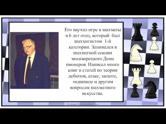 Его научил игре в шахматы в 6 лет отец, который был шахматистом