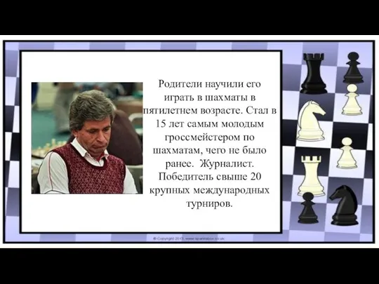 Родители научили его играть в шахматы в пятилетнем возрасте. Стал в 15