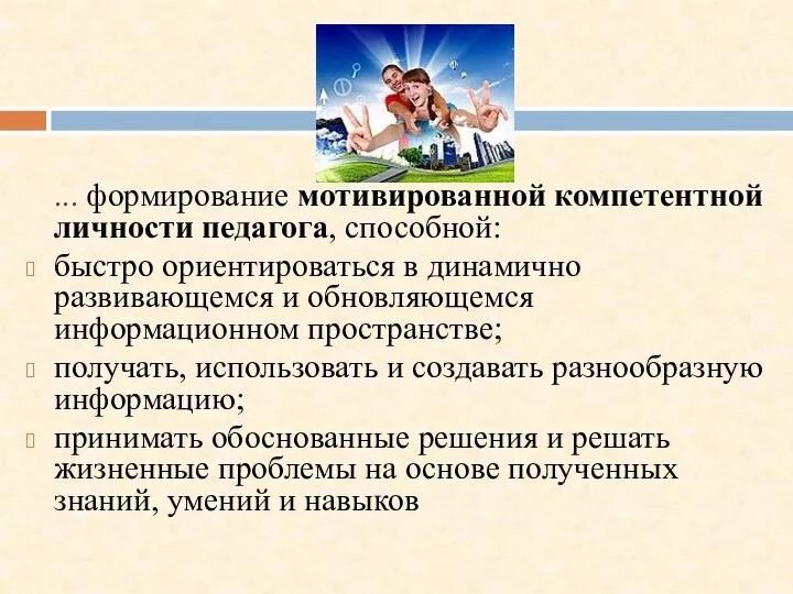 ... формирование мотивированной компетентной личности педагога, способной: быстро ориентироваться в динамично развивающемся