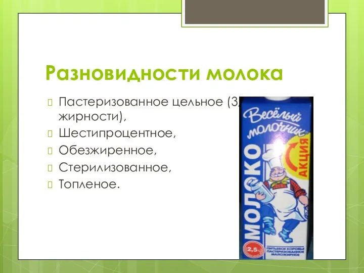 Разновидности молока Пастеризованное цельное (3,2% жирности), Шестипроцентное, Обезжиренное, Стерилизованное, Топленое.