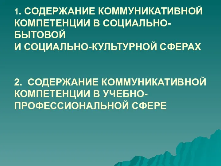 1. СОДЕРЖАНИЕ КОММУНИКАТИВНОЙ КОМПЕТЕНЦИИ В СОЦИАЛЬНО-БЫТОВОЙ И СОЦИАЛЬНО-КУЛЬТУРНОЙ СФЕРАХ 2. СОДЕРЖАНИЕ КОММУНИКАТИВНОЙ КОМПЕТЕНЦИИ В УЧЕБНО-ПРОФЕССИОНАЛЬНОЙ СФЕРЕ