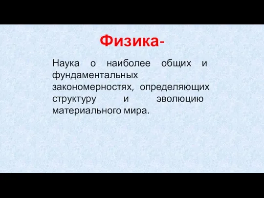 Физика- Наука о наиболее общих и фундаментальных закономерностях, определяющих структуру и эволюцию материального мира.