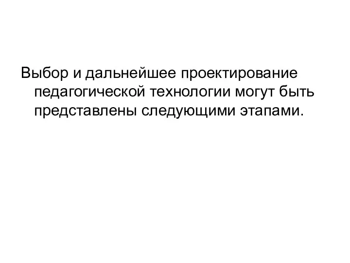 Выбор и дальнейшее проектирование педагогической технологии могут быть представлены следующими этапами.