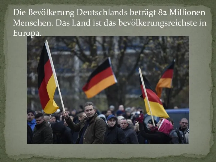 Die Bevölkerung Deutschlands beträgt 82 Millionen Menschen. Das Land ist das bevölkerungsreichste in Europa.