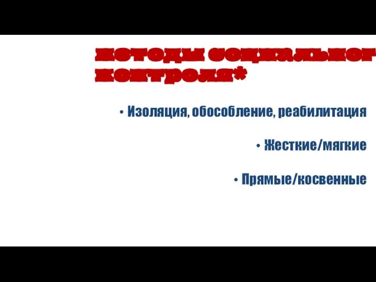 Изоляция, обособление, реабилитация Жесткие/мягкие Прямые/косвенные методы социального контроля*