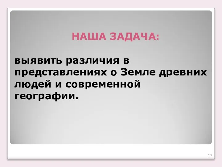 НАША ЗАДАЧА: выявить различия в представлениях о Земле древних людей и современной географии.