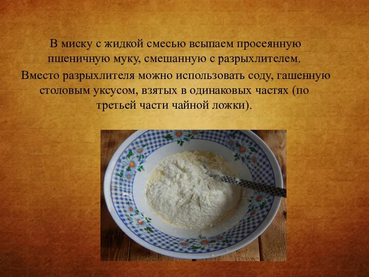 В миску с жидкой смесью всыпаем просеянную пшеничную муку, смешанную с разрыхлителем.