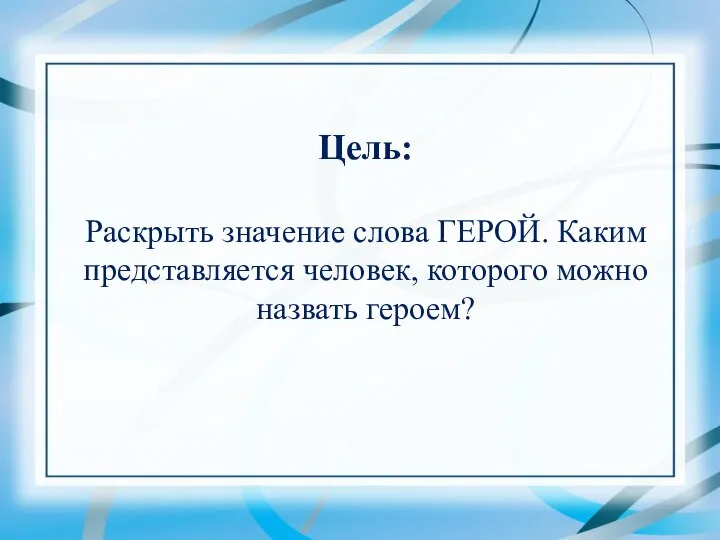 Цель: Раскрыть значение слова ГЕРОЙ. Каким представляется человек, которого можно назвать героем?