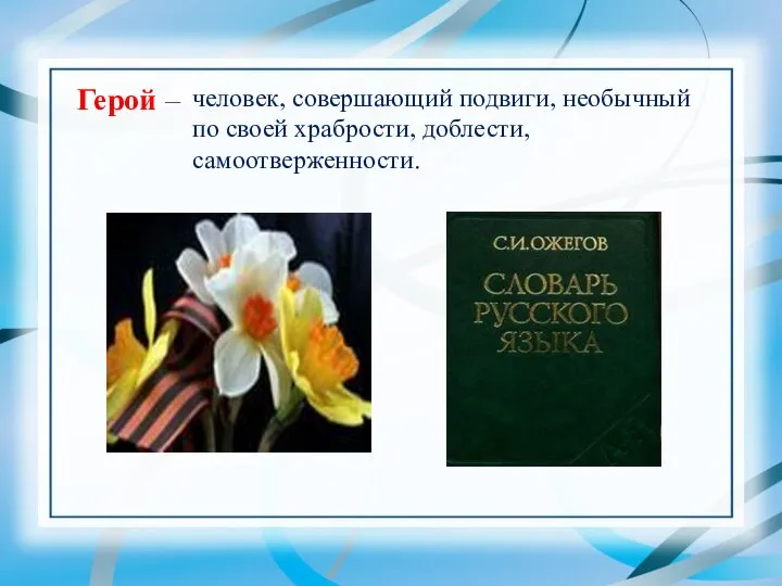 Герой – человек, совершающий подвиги, необычный по своей храбрости, доблести, самоотверженности.