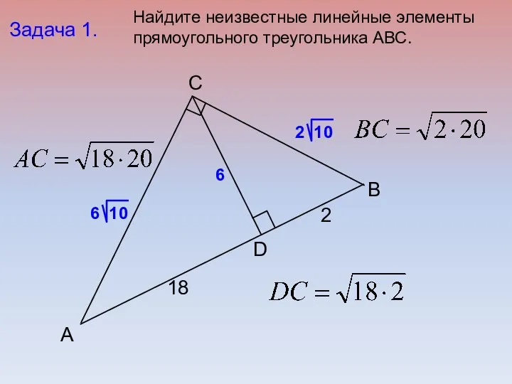 B C А D Задача 1. 18 2 6 Найдите неизвестные линейные элементы прямоугольного треугольника АВС.