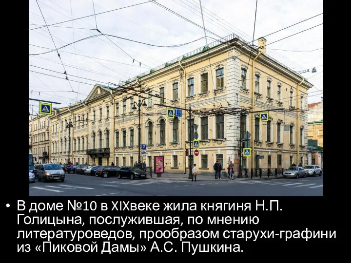 В доме №10 в XIXвеке жила княгиня Н.П. Голицына, послужившая, по мнению