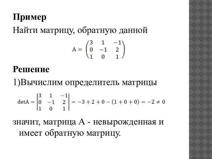 Пример Найти матрицу, обратную данной Решение 1)Вычислим определитель матрицы значит, матрица А