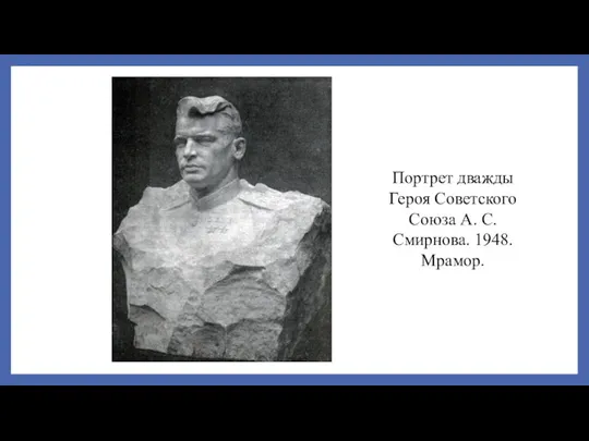 Портрет дважды Героя Советского Союза А. С. Смирнова. 1948. Мрамор.