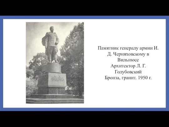 Памятник генералу армии И. Д. Черняховскому в Вильнюсе Архитектор Л. Г. Голубовский Бронза, гранит. 1950 г.