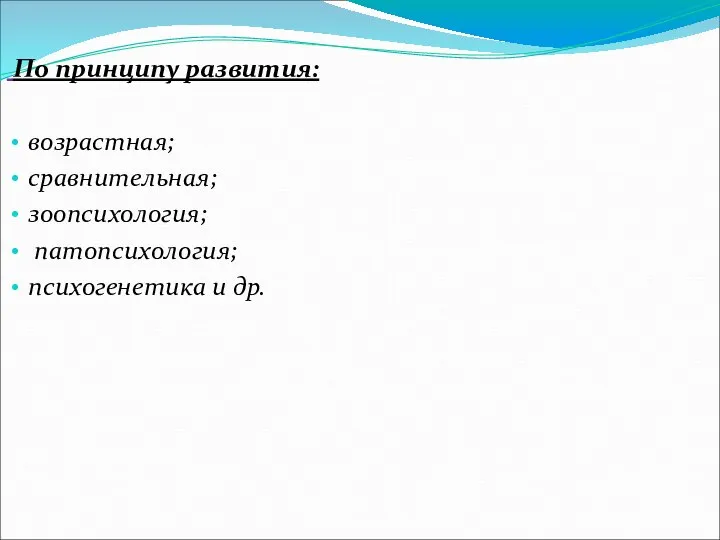 По принципу развития: возрастная; сравнительная; зоопсихология; патопсихология; психогенетика и др.