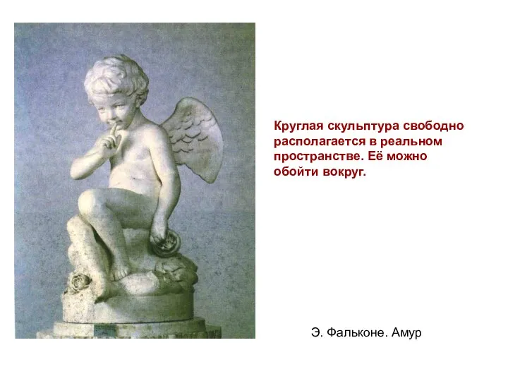 Круглая скульптура свободно располагается в реальном пространстве. Её можно обойти вокруг. Э. Фальконе. Амур