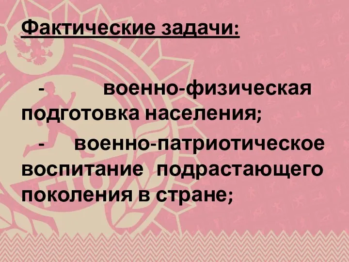 Фактические задачи: - военно-физическая подготовка населения; - военно-патриотическое воспитание подрастающего поколения в стране;