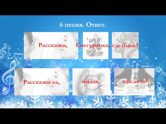 6 песня. Ответ. Расскажи, Снегурочка, где была? Расскажи ка, милая, как дела?