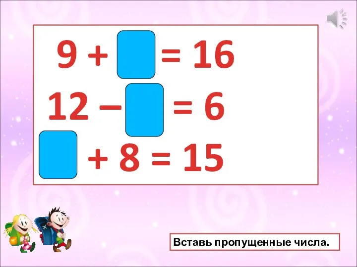 9 + 7 = 16 12 – 6 = 6 7 +