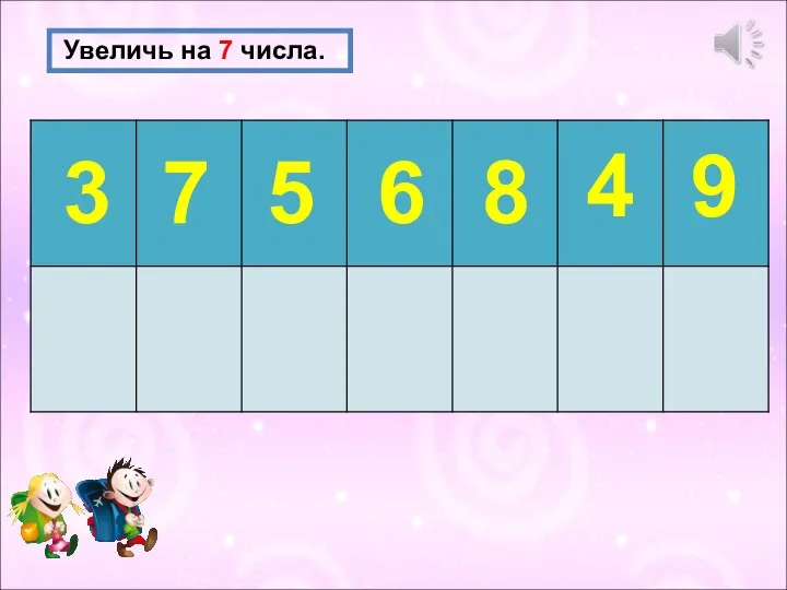 Увеличь на 7 числа. 3 7 5 6 8 4 9