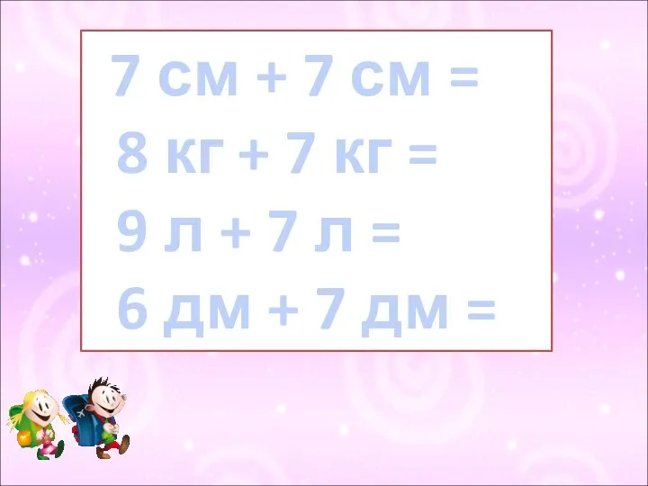 7 см + 7 см = 8 кг + 7 кг =