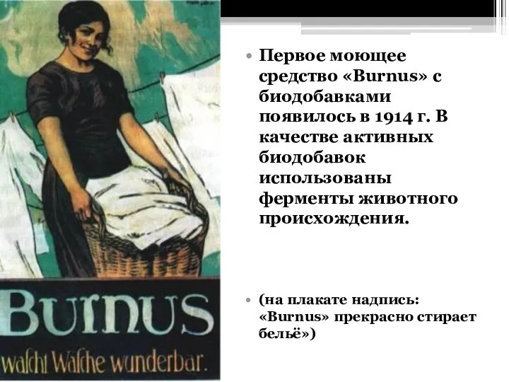 Первое моющее средство «Burnus» с биодобавками появилось в 1914 г. В качестве