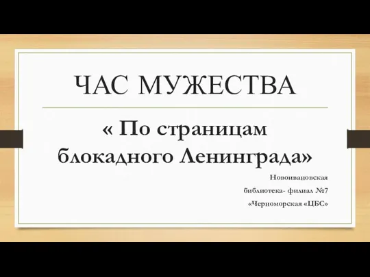 ЧАС МУЖЕСТВА « По страницам блокадного Ленинграда» Новоивановская библиотека- филиал №7 «Черноморская «ЦБС»