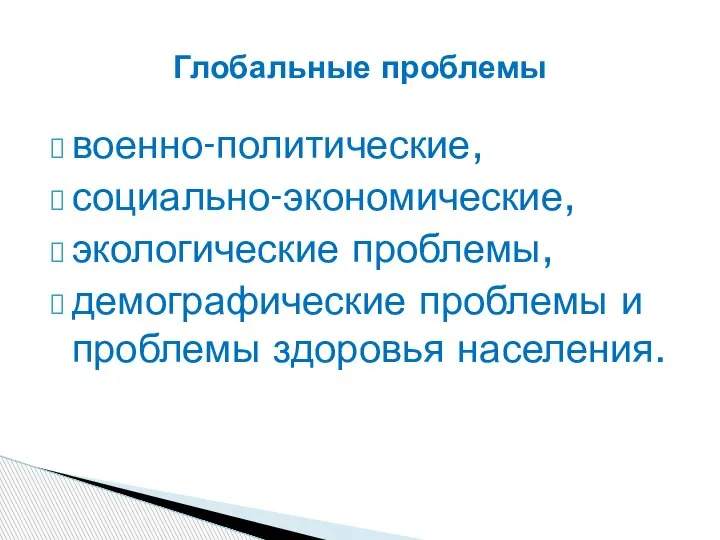 военно-политические, социально-экономические, экологические проблемы, демографические проблемы и проблемы здоровья населения. Глобальные проблемы