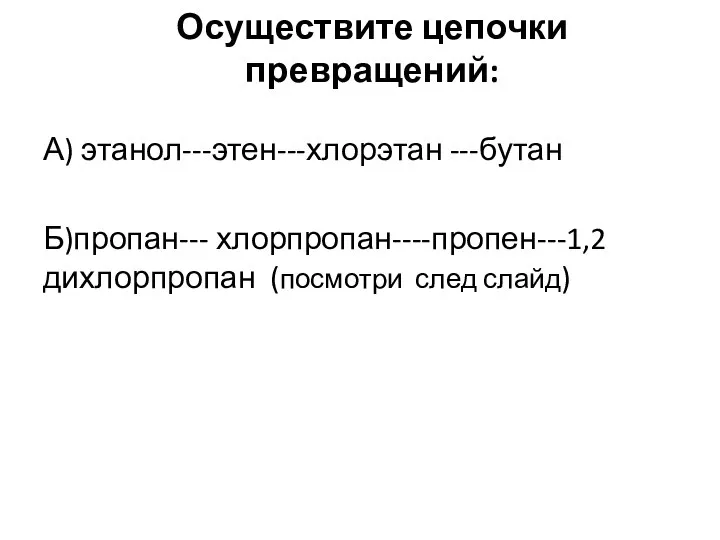 Осуществите цепочки превращений: А) этанол---этен---хлорэтан ---бутан Б)пропан--- хлорпропан----пропен---1,2 дихлорпропан (посмотри след слайд)