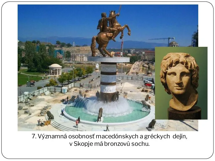7. Významná osobnosť macedónskych a gréckych dejín, v Skopje má bronzovú sochu.