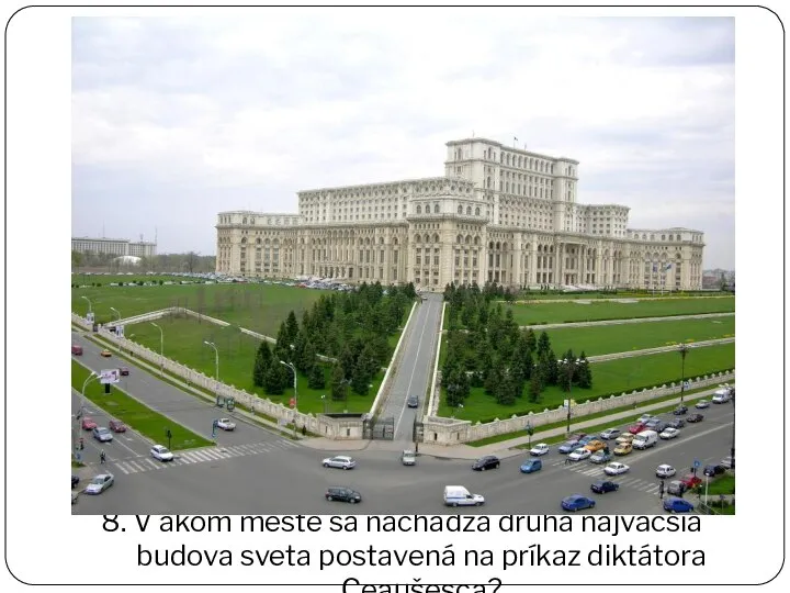 8. V akom meste sa nachádza druhá najväčšia budova sveta postavená na príkaz diktátora Ceaušesca?
