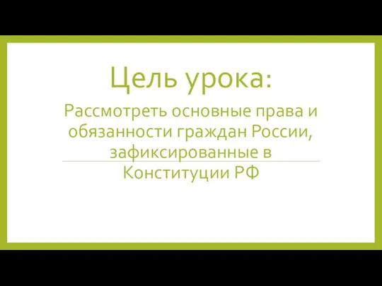 Цель урока: Рассмотреть основные права и обязанности граждан России,зафиксированные в Конституции РФ