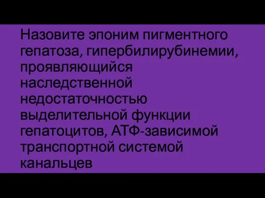 Назовите эпоним пигментного гепатоза, гипербилирубинемии, проявляющийся наследственной недостаточностью выделительной функции гепатоцитов, АТФ-зависимой транспортной системой канальцев