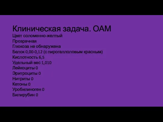 Клиническая задача. ОАМ Цвет соломенно-желтый Прозрачная Глюкоза не обнаружена Белок 0,00-0,12 (с