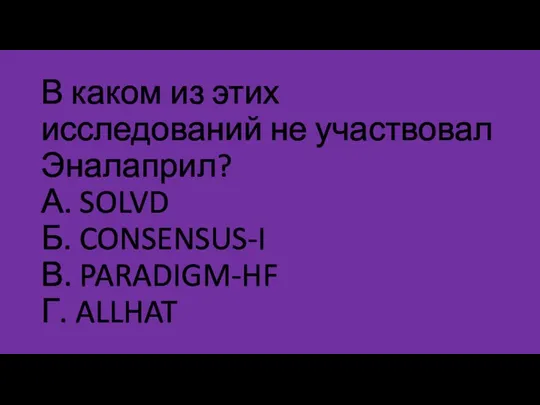 В каком из этих исследований не участвовал Эналаприл? А. SOLVD Б. CONSENSUS-I В. PARADIGM-HF Г. ALLHAT